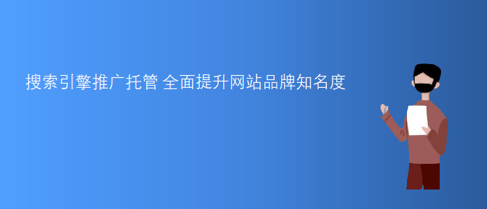 搜索引擎推廣托管-全面提升網(wǎng)站品牌知名度